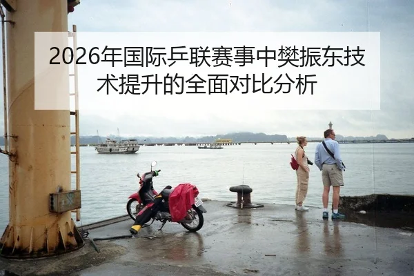 2026年国际乒联赛事中樊振东技术提升的全面对比分析