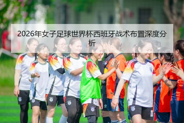 2026年女子足球世界杯西班牙战术布置深度分析