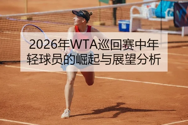 2026年WTA巡回赛中年轻球员的崛起与展望分析