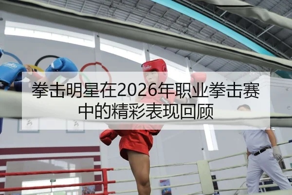 拳击明星在2026年职业拳击赛中的精彩表现回顾