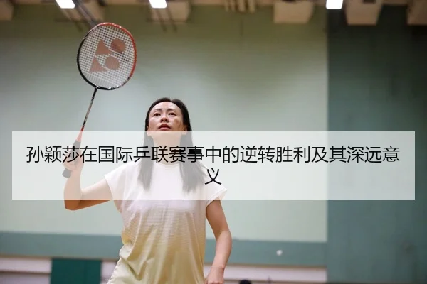 孙颖莎在国际乒联赛事中的逆转胜利及其深远意义