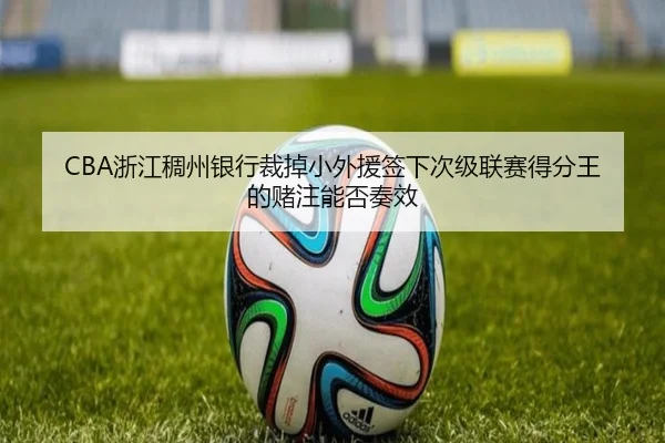 CBA浙江稠州银行裁掉小外援签下次级联赛得分王的赌注能否奏效