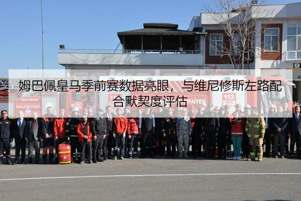 姆巴佩皇马季前赛数据亮眼，与维尼修斯左路配合默契度评估