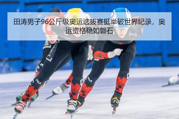 田涛男子96公斤级奥运选拔赛挺举破世界纪录，奥运资格稳如磐石
