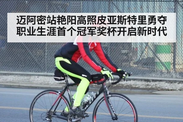 迈阿密站艳阳高照皮亚斯特里勇夺职业生涯首个冠军奖杯开启新时代