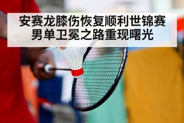 安赛龙膝伤恢复顺利世锦赛男单卫冕之路重现曙光